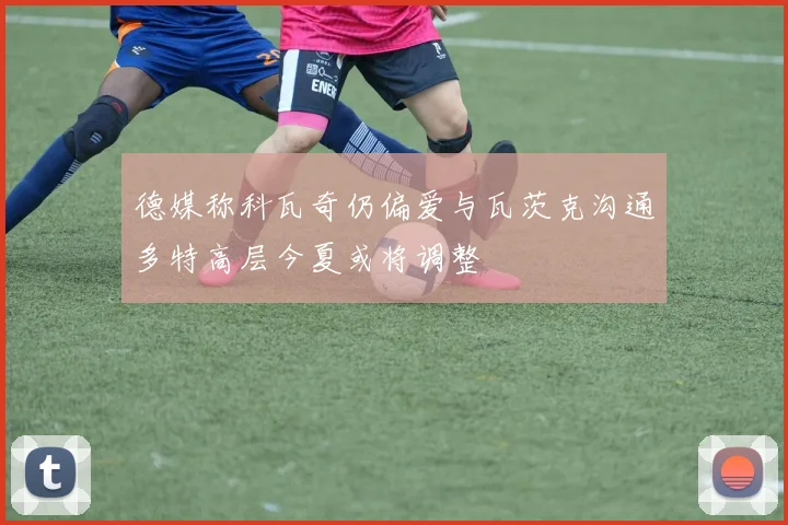 德媒称科瓦奇仍偏爱与瓦茨克沟通多特高层今夏或将调整