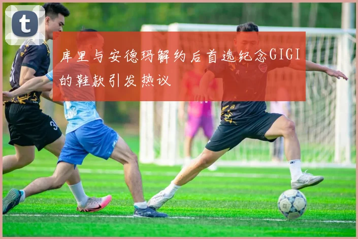库里与安德玛解约后首选纪念GIGI的鞋款引发热议