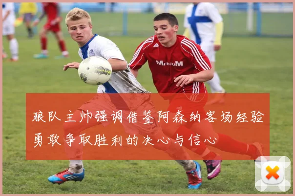 狼队主帅强调借鉴阿森纳客场经验勇敢争取胜利的决心与信心