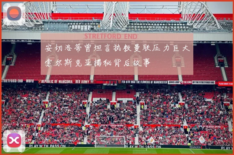 安切洛蒂曾坦言执教曼联压力巨大索尔斯克亚揭秘背后故事