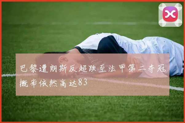 巴黎遭朗斯反超跌至法甲第二夺冠概率依然高达83