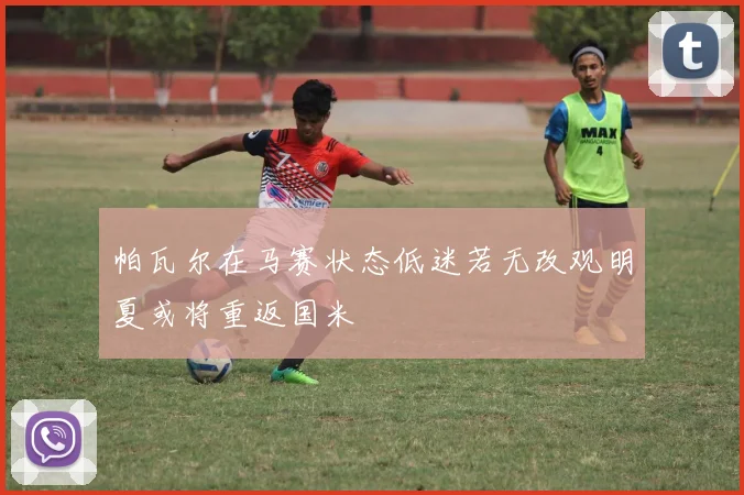 帕瓦尔在马赛状态低迷若无改观明夏或将重返国米