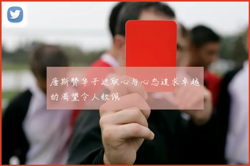 唐斯赞华子进取心与心态追求卓越的渴望令人钦佩