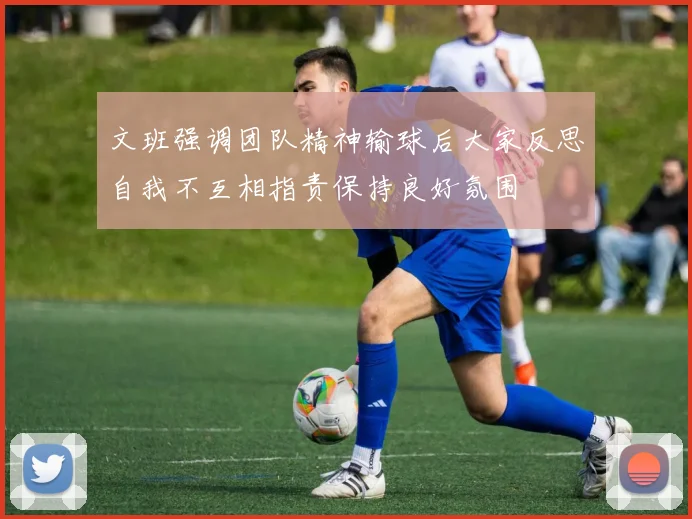 文班强调团队精神输球后大家反思自我不互相指责保持良好氛围