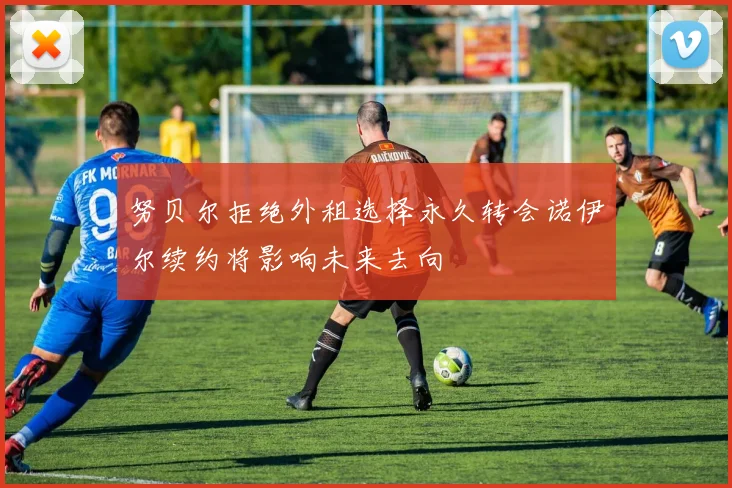 努贝尔拒绝外租选择永久转会诺伊尔续约将影响未来去向