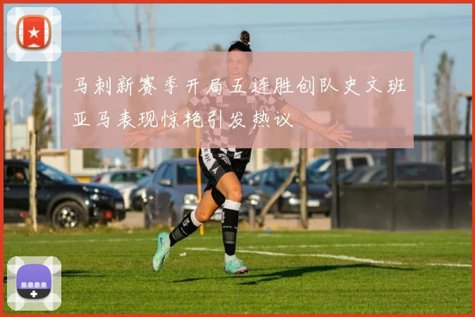 马刺新赛季开局五连胜创队史文班亚马表现惊艳引发热议