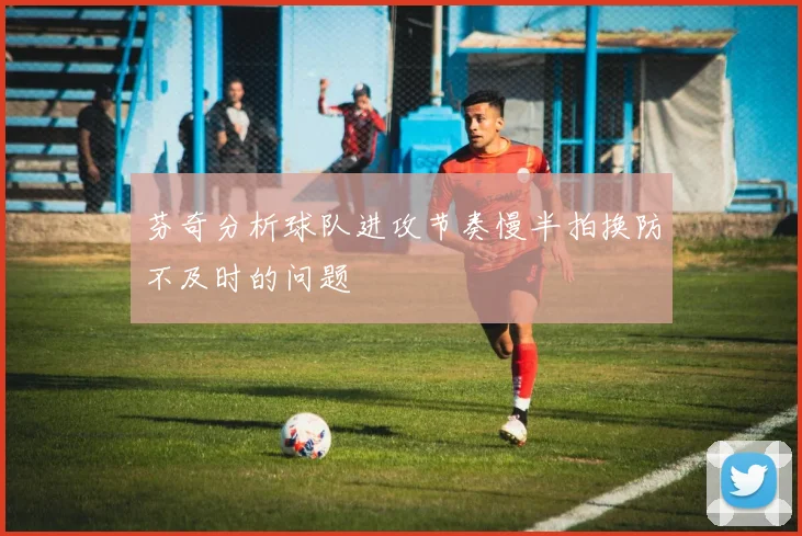 芬奇分析球队进攻节奏慢半拍换防不及时的问题
