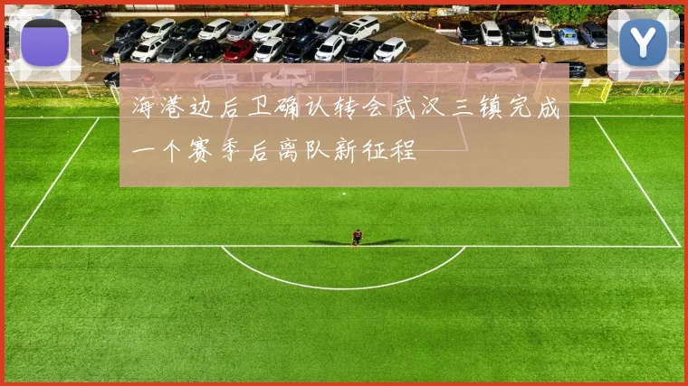 海港边后卫确认转会武汉三镇完成一个赛季后离队新征程