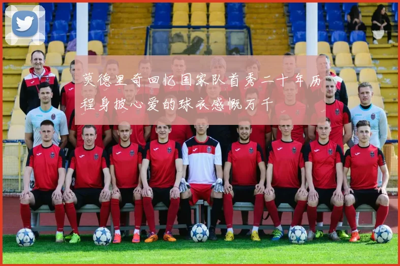 莫德里奇回忆国家队首秀二十年历程身披心爱的球衣感慨万千
