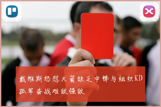 戴维斯怒怼火箭缺乏中锋与组织KD孤军奋战难敌强敌