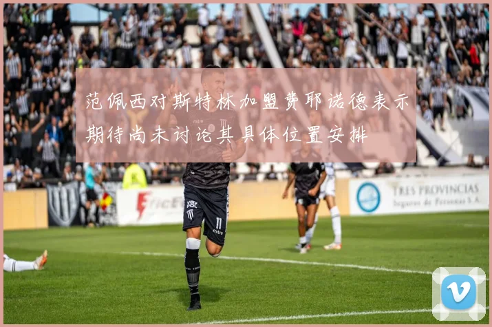 范佩西对斯特林加盟费耶诺德表示期待尚未讨论其具体位置安排