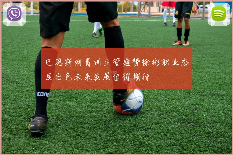 巴恩斯利青训主管盛赞徐彬职业态度出色未来发展值得期待
