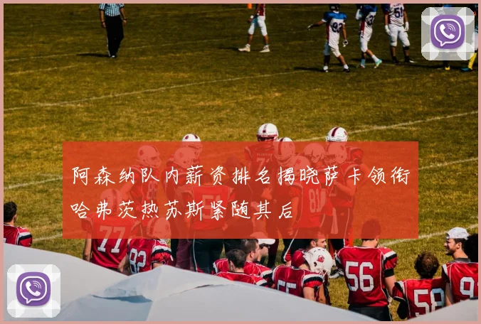 阿森纳队内薪资排名揭晓萨卡领衔哈弗茨热苏斯紧随其后