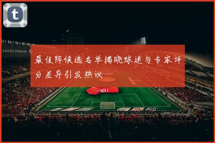 最佳阵候选名单揭晓球迷与专家评分差异引发热议