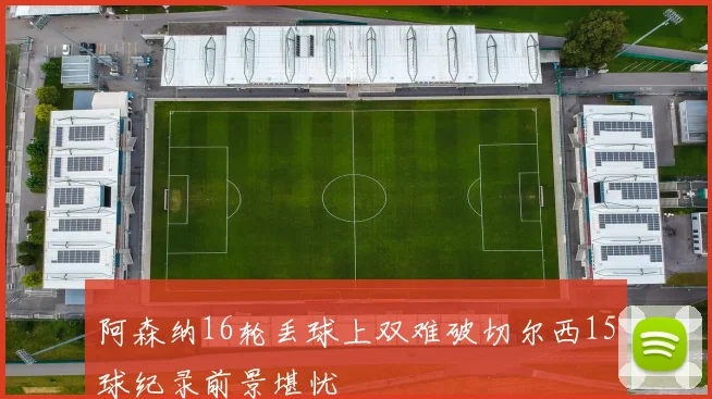 阿森纳16轮丢球上双难破切尔西15球纪录前景堪忧