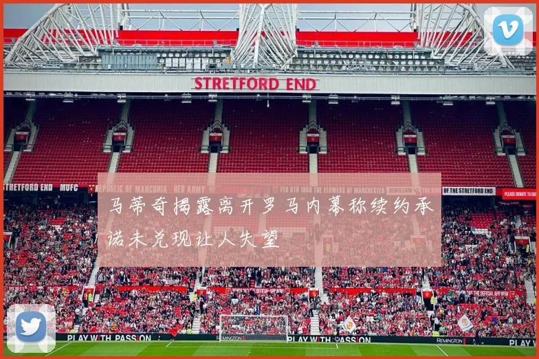 马蒂奇揭露离开罗马内幕称续约承诺未兑现让人失望