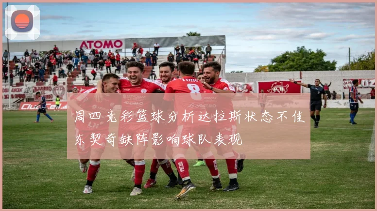 周四竞彩篮球分析达拉斯状态不佳东契奇缺阵影响球队表现
