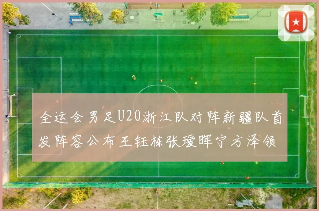全运会男足U20浙江队对阵新疆队首发阵容公布王钰栋张瑷晖宁方泽领衔出战