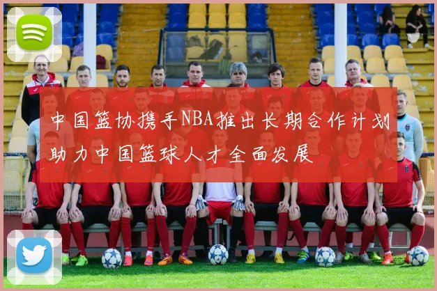 中国篮协携手NBA推出长期合作计划助力中国篮球人才全面发展
